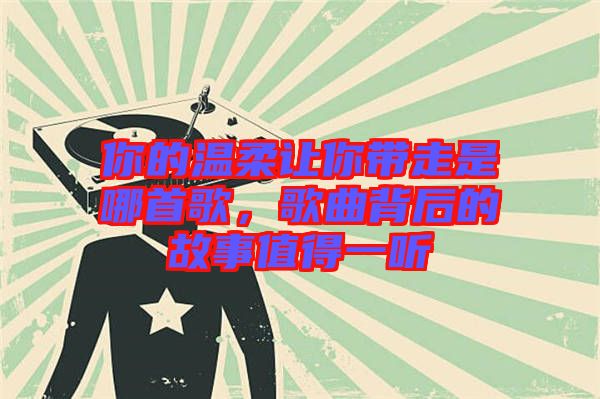 你的溫柔讓你帶走是哪首歌，歌曲背后的故事值得一聽