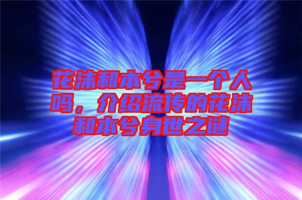 花沫和本兮是一個人嗎，介紹流傳的花沫和本兮身世之謎