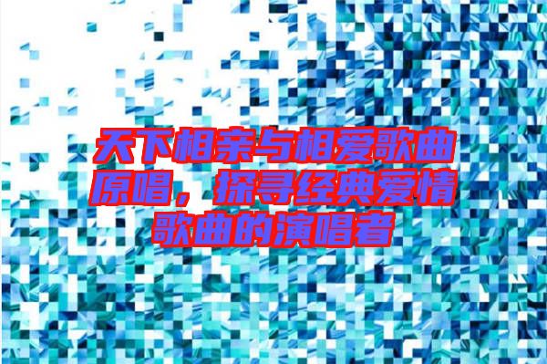 天下相親與相愛歌曲原唱，探尋經(jīng)典愛情歌曲的演唱者