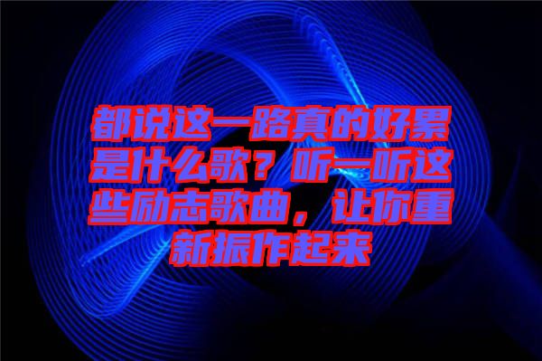 都說這一路真的好累是什么歌？聽一聽這些勵志歌曲，讓你重新振作起來