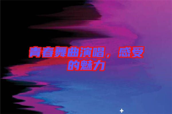 青春舞曲演唱，感受的魅力