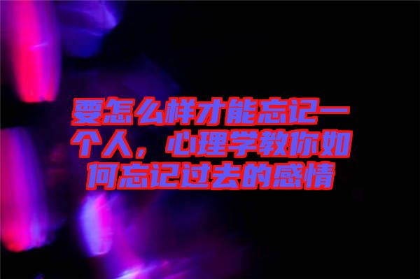 要怎么樣才能忘記一個人，心理學(xué)教你如何忘記過去的感情