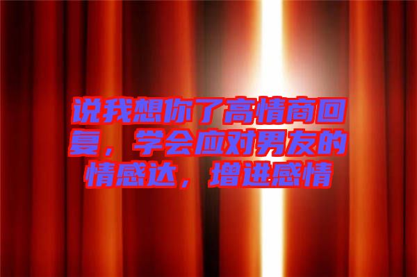 說我想你了高情商回復(fù)，學(xué)會應(yīng)對男友的情感達(dá)，增進(jìn)感情