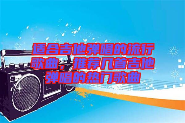 適合吉他彈唱的流行歌曲，推薦幾首吉他彈唱的熱門歌曲