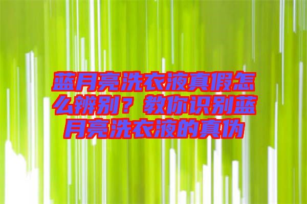 藍(lán)月亮洗衣液真假怎么辨別？教你識別藍(lán)月亮洗衣液的真?zhèn)? width=