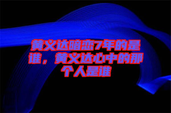 黃義達暗戀7年的是誰，黃義達心中的那個人是誰