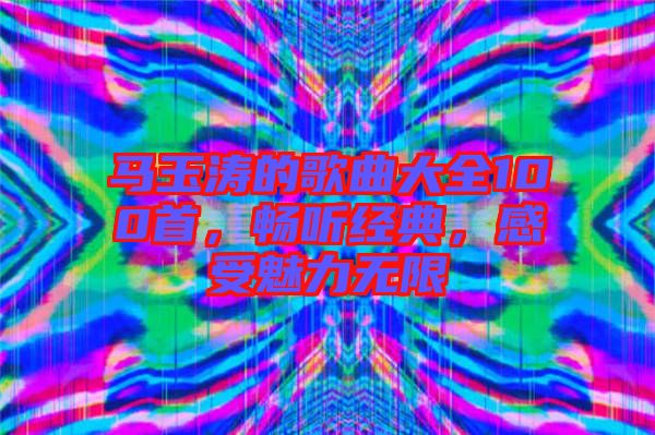 馬玉濤的歌曲大全100首，暢聽經(jīng)典，感受魅力無(wú)限
