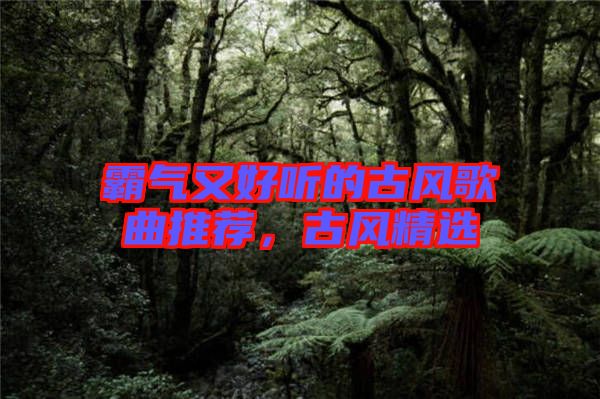 霸氣又好聽的古風(fēng)歌曲推薦，古風(fēng)精選