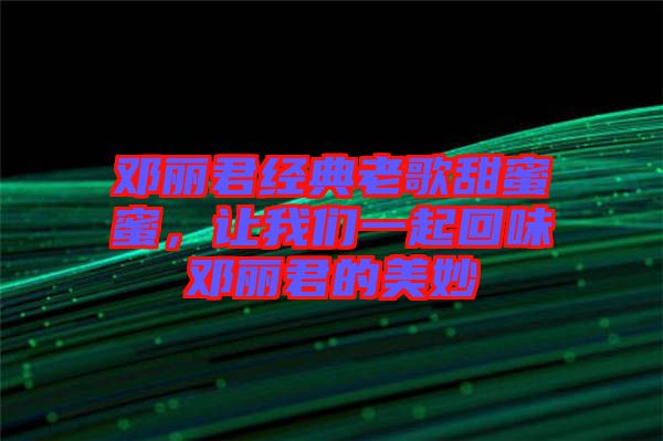 鄧麗君經(jīng)典老歌甜蜜蜜，讓我們一起回味鄧麗君的美妙