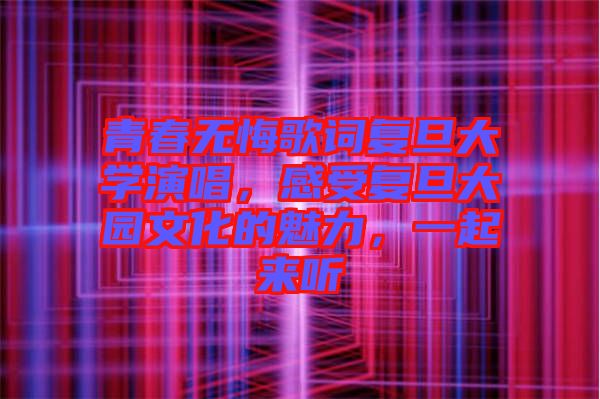 青春無(wú)悔歌詞復(fù)旦大學(xué)演唱，感受復(fù)旦大園文化的魅力，一起來(lái)聽(tīng)