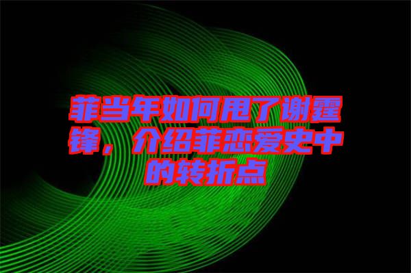 菲當(dāng)年如何甩了謝霆鋒，介紹菲戀愛史中的轉(zhuǎn)折點(diǎn)