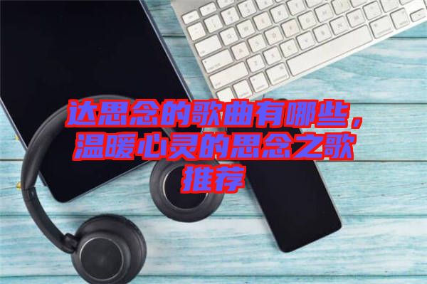 達思念的歌曲有哪些，溫暖心靈的思念之歌推薦