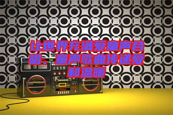 讓世界充滿愛童聲合唱，童聲歌曲傳遞愛和溫暖
