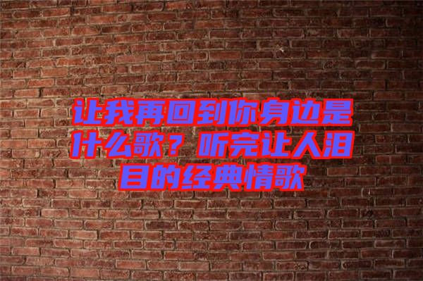 讓我再回到你身邊是什么歌？聽(tīng)完讓人淚目的經(jīng)典情歌