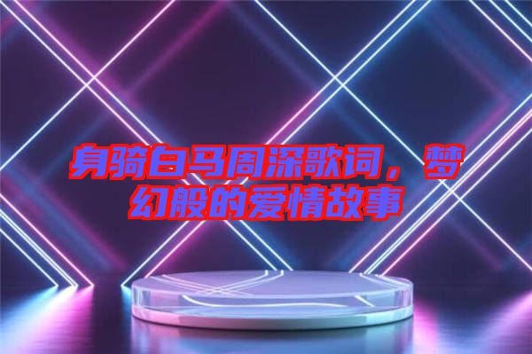 身騎白馬周深歌詞，夢幻般的愛情故事