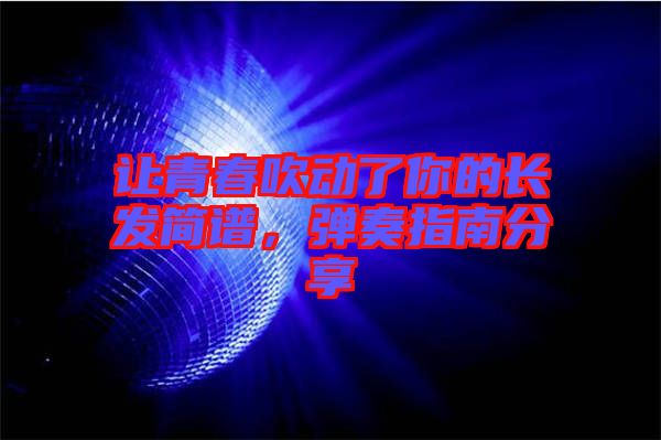 讓青春吹動(dòng)了你的長發(fā)簡(jiǎn)譜，彈奏指南分享