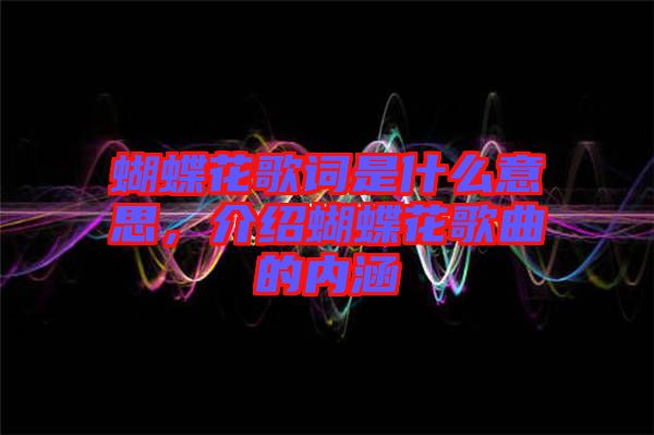 蝴蝶花歌詞是什么意思，介紹蝴蝶花歌曲的內(nèi)涵