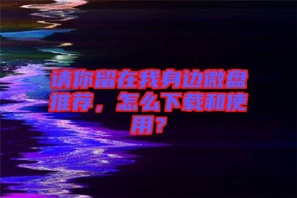 請你留在我身邊微盤推薦，怎么下載和使用？