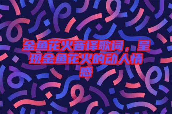 金魚花火音譯歌詞，呈現(xiàn)金魚花火的動(dòng)人情感