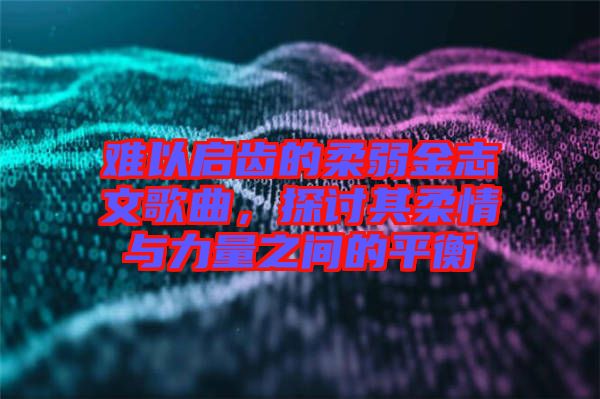難以啟齒的柔弱金志文歌曲，探討其柔情與力量之間的平衡