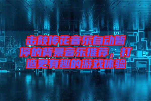 擊鼓傳花音樂自動(dòng)暫停的背景音樂推薦，打造更有趣的游戲體驗(yàn)