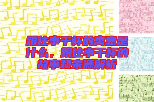 跟往事干杯的寓意是什么，跟往事干杯的故事和來源解析