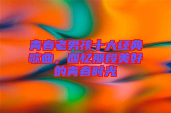 青春老男孩十大經(jīng)典歌曲，回憶那段美好的青春時光
