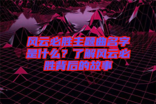 風云必勝主題曲名字是什么？了解風云必勝背后的故事