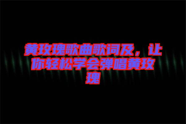 黃玫瑰歌曲歌詞及，讓你輕松學(xué)會彈唱黃玫瑰