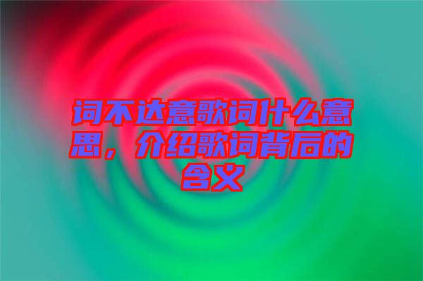 詞不達(dá)意歌詞什么意思，介紹歌詞背后的含義