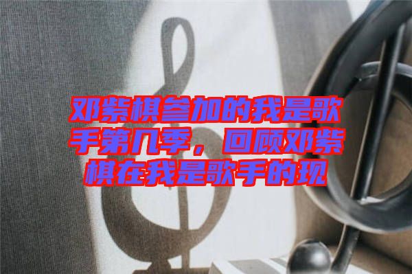 鄧紫棋參加的我是歌手第幾季，回顧?quán)囎掀逶谖沂歉枋值默F(xiàn)
