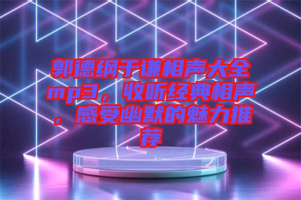 郭德綱于謙相聲大全mp3，收聽經(jīng)典相聲，感受幽默的魅力推薦
