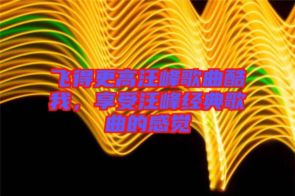 飛得更高汪峰歌曲酷我，享受汪峰經(jīng)典歌曲的感覺