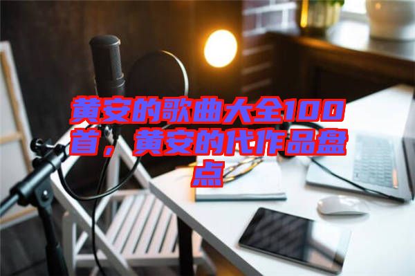 黃安的歌曲大全100首，黃安的代作品盤(pán)點(diǎn)