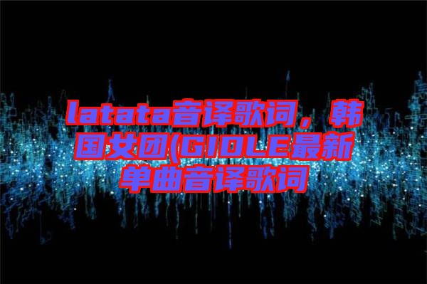 latata音譯歌詞，韓國(guó)女團(tuán)(GIDLE最新單曲音譯歌詞
