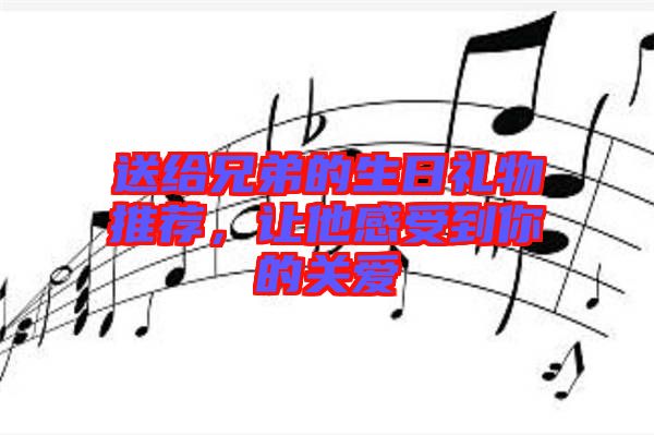 送給兄弟的生日禮物推薦，讓他感受到你的關(guān)愛