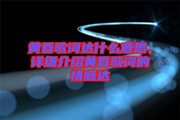 黃昏歌詞達什么意思，詳細介紹黃昏歌詞的情感達