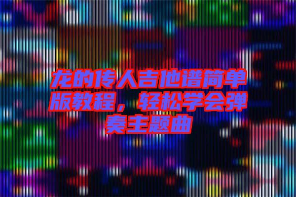龍的傳人吉他譜簡(jiǎn)單版教程，輕松學(xué)會(huì)彈奏主題曲