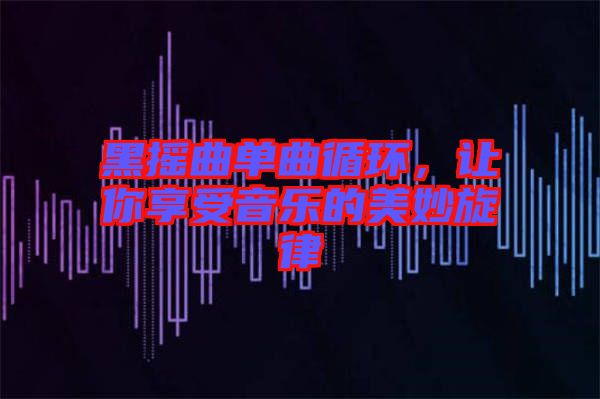 黑搖曲單曲循環(huán)，讓你享受音樂的美妙旋律