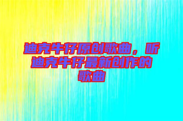 迪克牛仔原創(chuàng)歌曲，聽迪克牛仔最新創(chuàng)作的歌曲