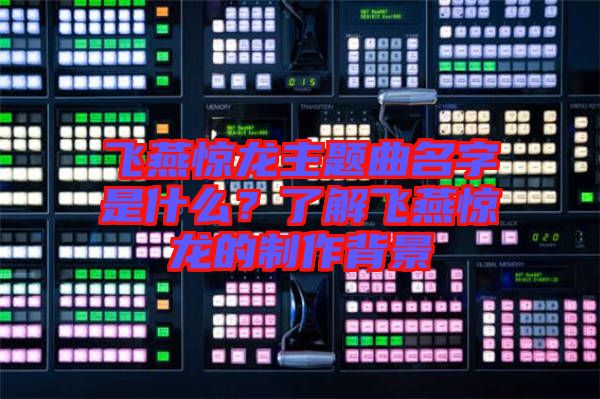 飛燕驚龍主題曲名字是什么？了解飛燕驚龍的制作背景