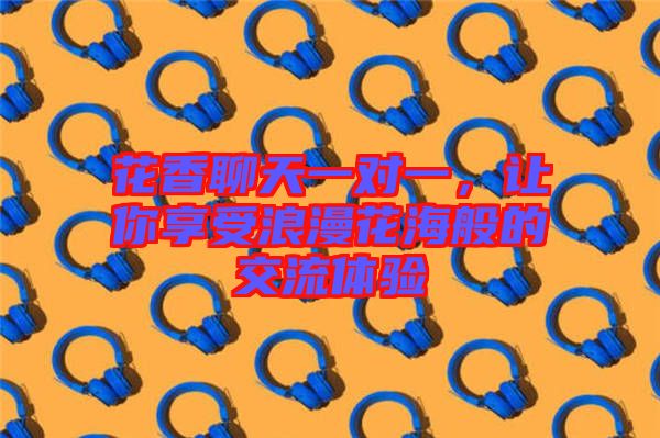 花香聊天一對一，讓你享受浪漫花海般的交流體驗