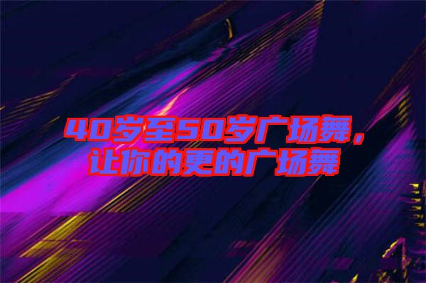 40歲至50歲廣場舞，讓你的更的廣場舞