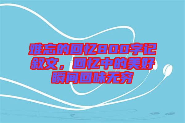難忘的回憶800字記敘文，回憶中的美好瞬間回味無窮