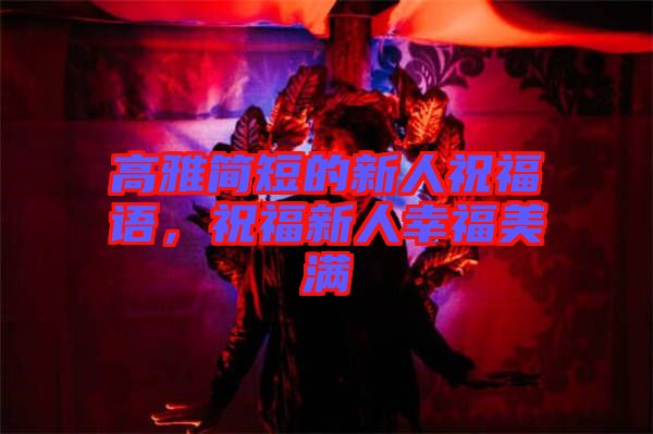 高雅簡(jiǎn)短的新人祝福語(yǔ)，祝福新人幸福美滿