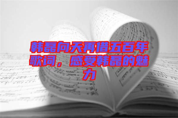 韓磊向天再借五百年歌詞，感受韓磊的魅力