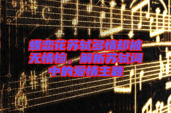 蝶戀花蘇軾多情卻被無(wú)情惱，解析蘇軾詞中的愛(ài)情主題