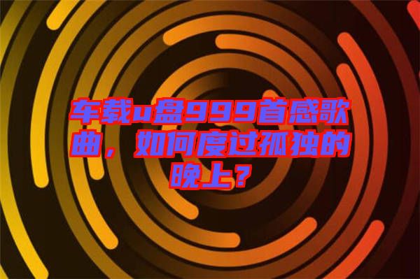 車載u盤999首感歌曲，如何度過孤獨的晚上？