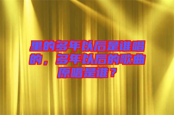 里的多年以后是誰唱的，多年以后的歌曲原唱是誰？