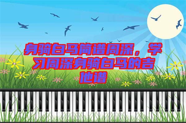 身騎白馬簡(jiǎn)譜周深，學(xué)習(xí)周深身騎白馬的吉他譜